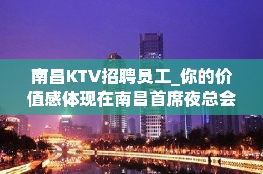 南昌KTV招聘员工_你的价值感体现在南昌首席夜总会