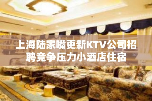 上海陆家嘴更新KTV公司招聘竞争压力小酒店住宿