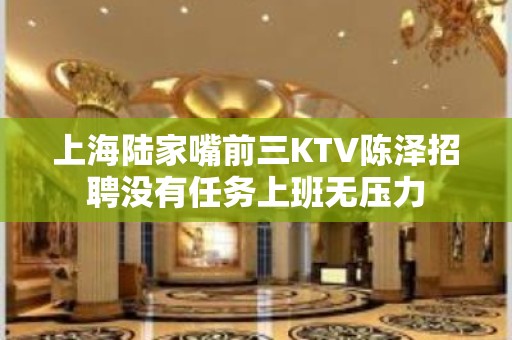 上海陆家嘴前三KTV陈泽招聘没有任务上班无压力