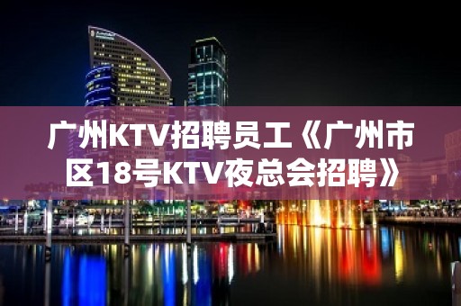 广州KTV招聘员工《广州市区18号KTV夜总会招聘》