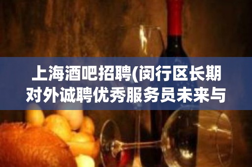 上海酒吧招聘(闵行区长期对外诚聘优秀服务员未来与你同行)