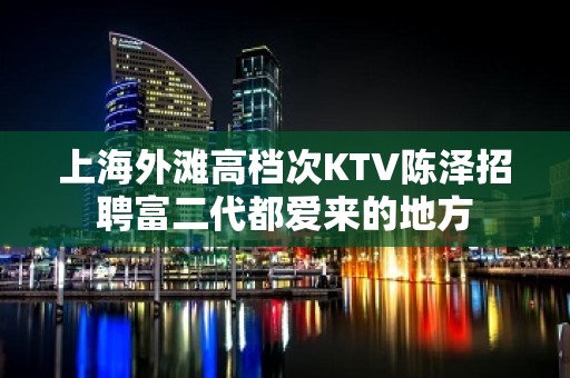 上海外滩高档次KTV陈泽招聘富二代都爱来的地方