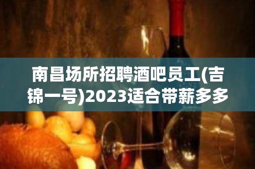 南昌场所招聘酒吧员工(吉锦一号)2023适合带薪多多