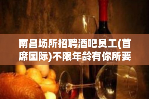 南昌场所招聘酒吧员工(首席国际)不限年龄有你所要