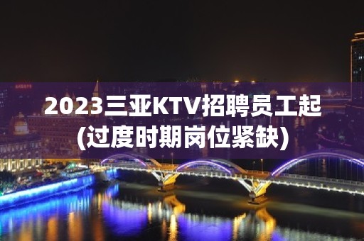 2023三亚KTV招聘员工起(过度时期岗位紧缺)