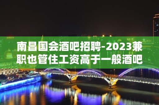 南昌国会酒吧招聘-2023兼职也管住工资高于一般酒吧