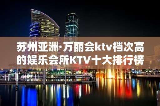 苏州亚洲·万丽会ktv档次高的娱乐会所KTV十大排行榜上名列