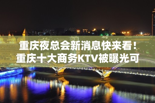 重庆夜总会新消息快来看！重庆十大商务KTV被曝光可以预订