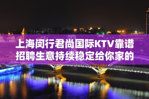 上海闵行君尚国际KTV靠谱招聘生意持续稳定给你家的感觉