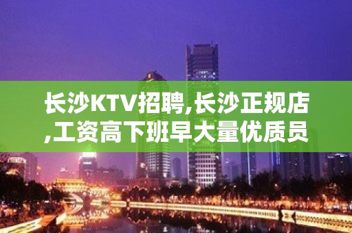 长沙KTV招聘,长沙正规店,工资高下班早大量优质员工招聘