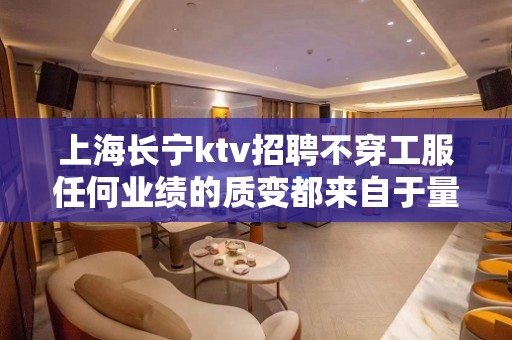 上海长宁ktv招聘不穿工服任何业绩的质变都来自于量变的积累