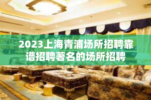 2023上海青浦场所招聘靠谱招聘著名的场所招聘