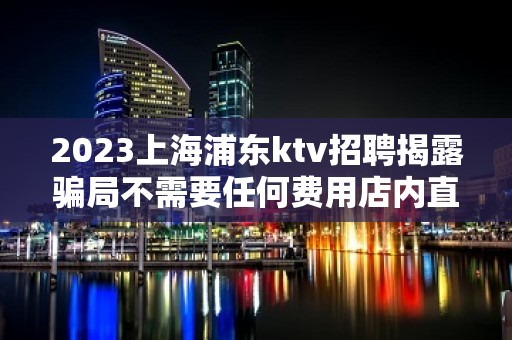 2023上海浦东ktv招聘揭露骗局不需要任何费用店内直招