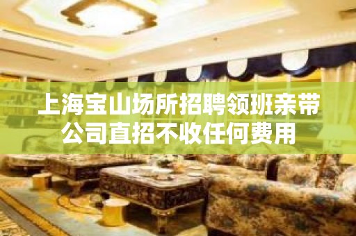 上海宝山场所招聘领班亲带公司直招不收任何费用