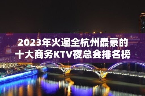 2023年火遍全杭州最豪的十大商务KTV夜总会排名榜推荐