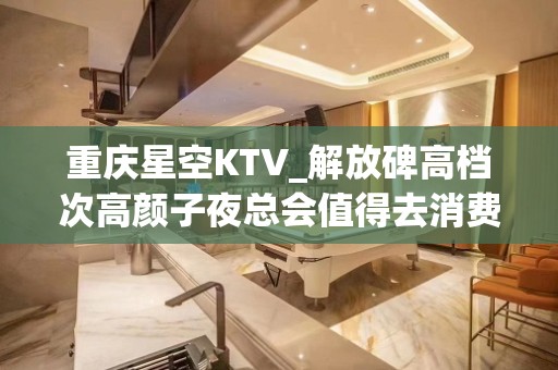 重庆星空KTV_解放碑高档次高颜子夜总会值得去消费！