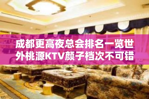 成都更高夜总会排名一览世外桃源KTV颜子档次不可错过！