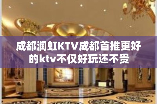 成都润虹KTV成都首推更好的ktv不仅好玩还不贵