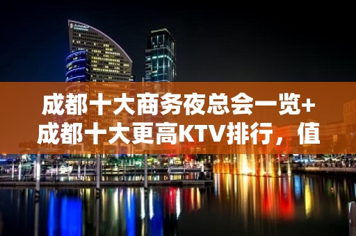 成都十大商务夜总会一览+成都十大更高KTV排行，值得体验