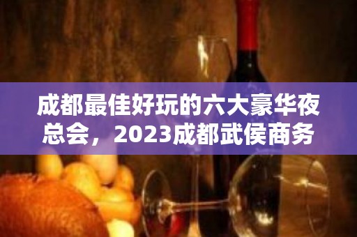 成都最佳好玩的六大豪华夜总会，2023成都武侯商务KTV会