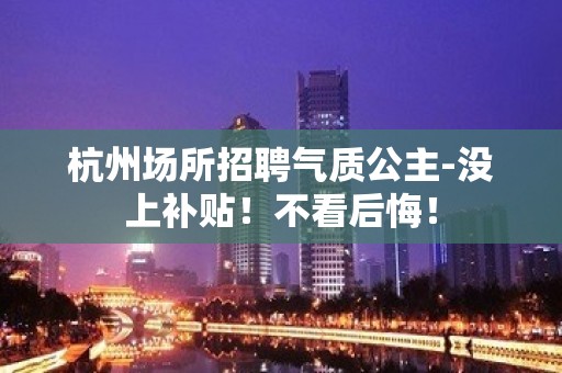 杭州场所招聘气质公主-没上补贴！不看后悔！