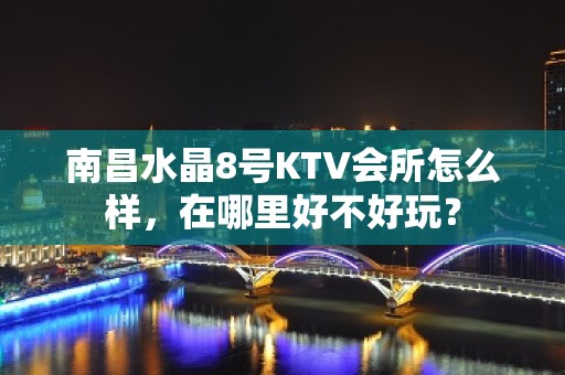 南昌水晶8号KTV会所怎么样，在哪里好不好玩？