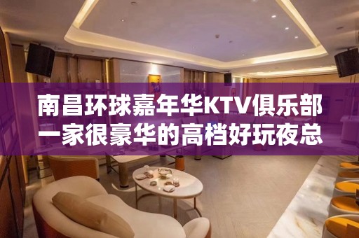 南昌环球嘉年华KTV俱乐部一家很豪华的高档好玩夜总会