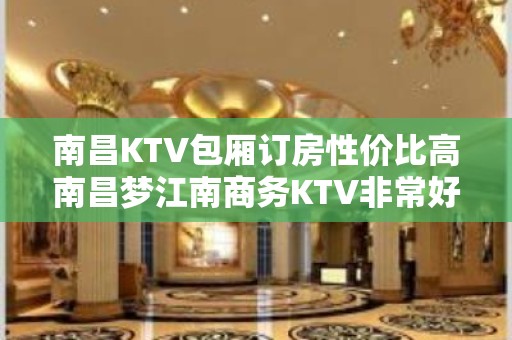 南昌KTV包厢订房性价比高南昌梦江南商务KTV非常好