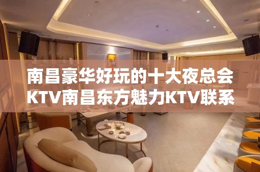 南昌豪华好玩的十大夜总会KTV南昌东方魅力KTV联系可订房