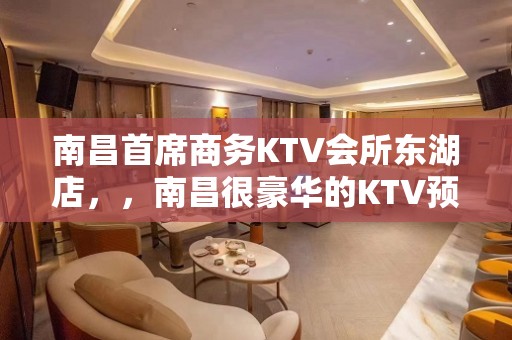 南昌首席商务KTV会所东湖店，，南昌很豪华的KTV预订