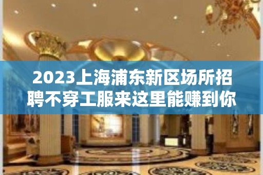 2023上海浦东新区场所招聘不穿工服来这里能赚到你想赚