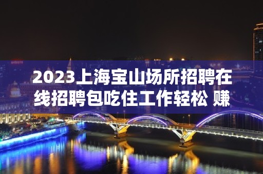 2023上海宝山场所招聘在线招聘包吃住工作轻松 赚