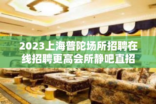 2023上海普陀场所招聘在线招聘更高会所静吧直招