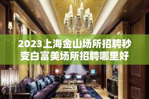 2023上海金山场所招聘秒变白富美场所招聘哪里好