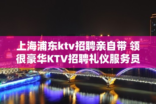 上海浦东ktv招聘亲自带 领很豪华KTV招聘礼仪服务员