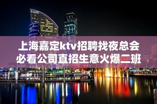 上海嘉定ktv招聘找夜总会必看公司直招生意火爆二班多