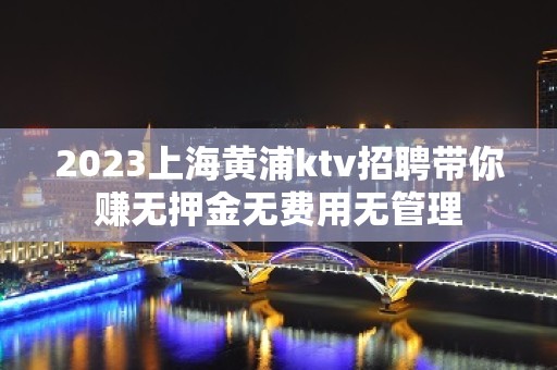 2023上海黄浦ktv招聘带你赚无押金无费用无管理