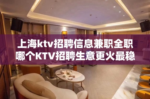 上海ktv招聘信息兼职全职哪个KTV招聘生意更火最稳定