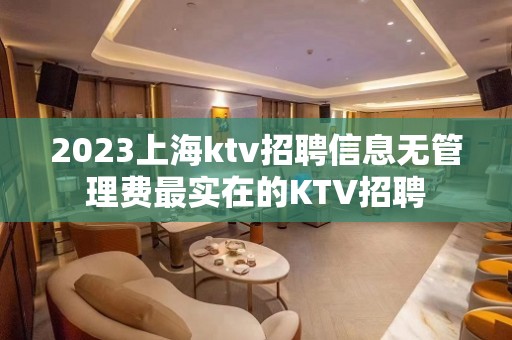 2023上海ktv招聘信息无管理费最实在的KTV招聘