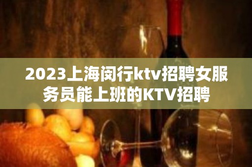 2023上海闵行ktv招聘女服务员能上班的KTV招聘