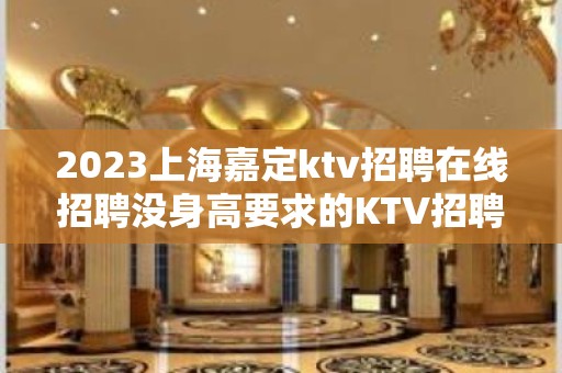 2023上海嘉定ktv招聘在线招聘没身高要求的KTV招聘