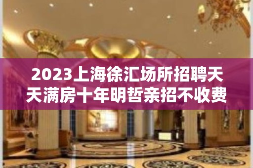 2023上海徐汇场所招聘天天满房十年明哲亲招不收费