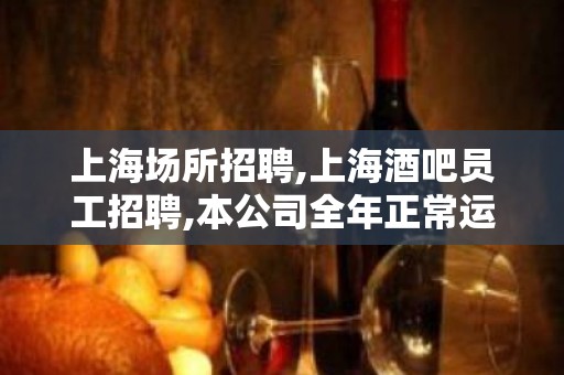 上海场所招聘,上海酒吧员工招聘,本公司全年正常运转实力雄厚