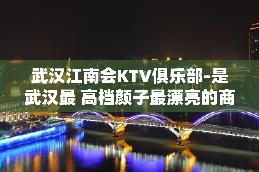 武汉江南会KTV俱乐部-是武汉最 高档颜子最漂亮的商务KTV