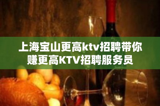 上海宝山更高ktv招聘带你赚更高KTV招聘服务员