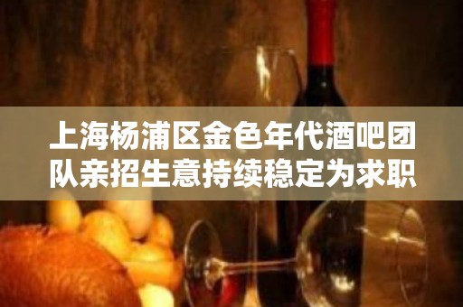 上海杨浦区金色年代酒吧团队亲招生意持续稳定为求职者撑起一片