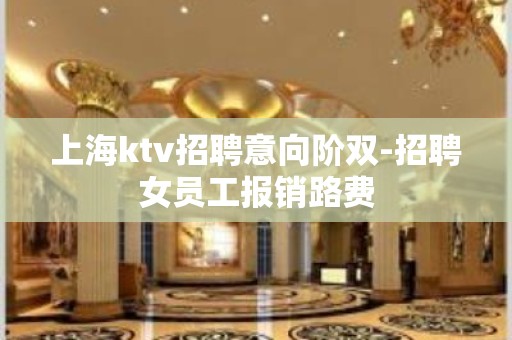 上海ktv招聘意向阶双-招聘女员工报销路费