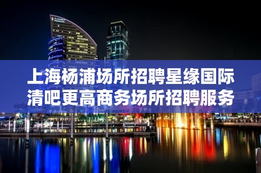 上海杨浦场所招聘星缘国际清吧更高商务场所招聘服务员礼仪