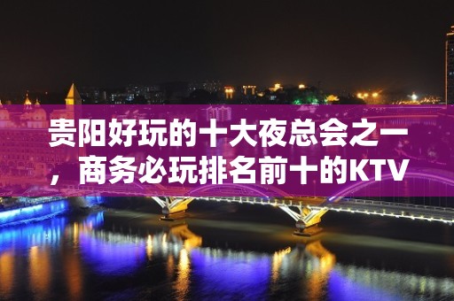 贵阳好玩的十大夜总会之一，商务必玩排名前十的KTV会所