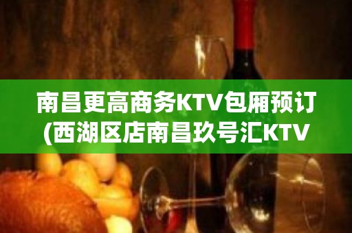 南昌更高商务KTV包厢预订(西湖区店南昌玖号汇KTV)